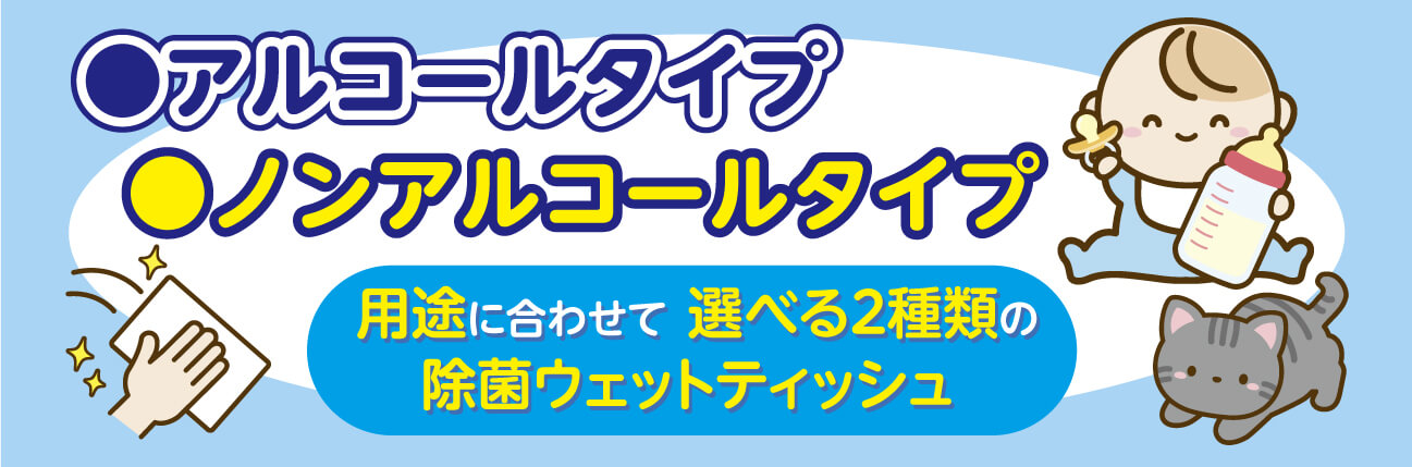 用途に合わせて選べる2種類の除菌ウェットティッシュ●アルコールタイプ●ノンアルコールタイプ